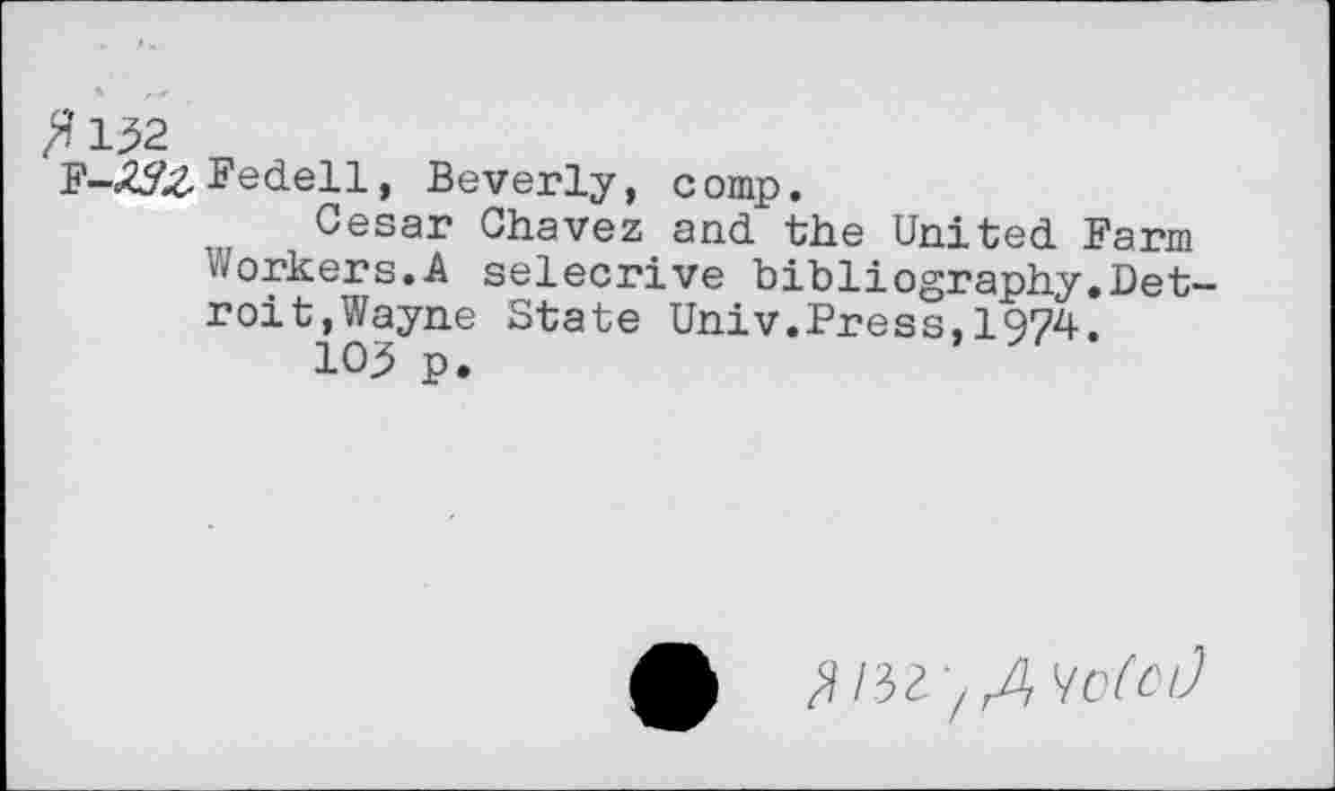 ﻿3132
F-£!Z&Fedell, Beverly, comp.
Oeser Chavez and the United Farm Workers.A selecrive bibliography.Detroit,Wayne State Univ.Press,1974.
105 p.